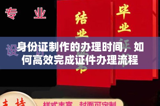 台州身份证制作的办理时间，如何高效完成证件办理流程